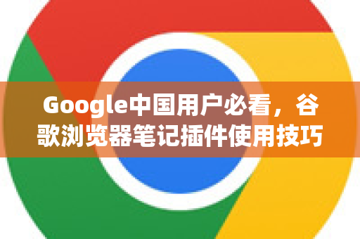 Google中国用户必看，谷歌浏览器笔记插件使用技巧大全-第1张图片-Google中文下载 - 轻松获取安全快速的浏览器体验