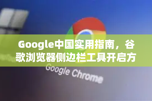 Google中国实用指南，谷歌浏览器侧边栏工具开启方法详解