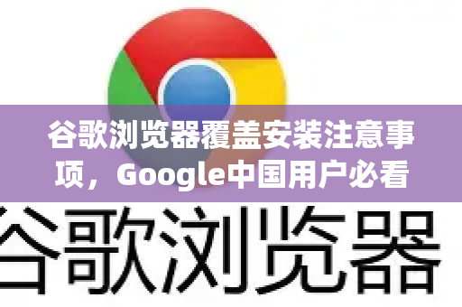 谷歌浏览器覆盖安装注意事项，Google中国用户必看指南-第1张图片-Google中文下载 - 轻松获取安全快速的浏览器体验
