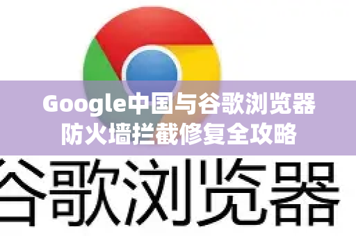 Google中国与谷歌浏览器防火墙拦截修复全攻略