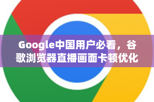 Google中国用户必看，谷歌浏览器直播画面卡顿优化全攻略