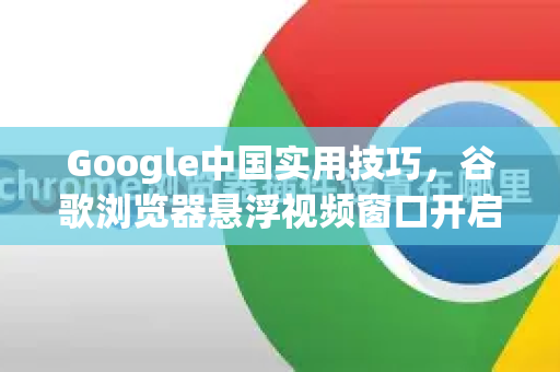 Google中国实用技巧，谷歌浏览器悬浮视频窗口开启全攻略
