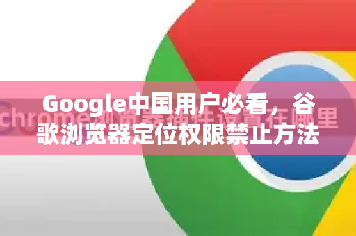 Google中国用户必看，谷歌浏览器定位权限禁止方法详解（附谷歌浏览器下载指南）