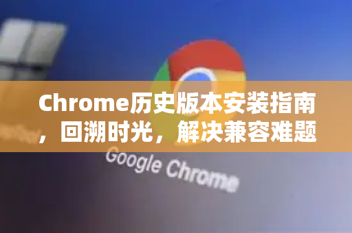 Chrome历史版本安装指南，回溯时光，解决兼容难题-第1张图片-Google中文下载 - 轻松获取安全快速的浏览器体验