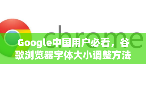 Google中国用户必看，谷歌浏览器字体大小调整方法全攻略