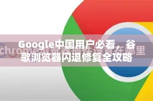 Google中国用户必看，谷歌浏览器闪退修复全攻略