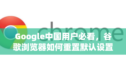 Google中国用户必看，谷歌浏览器如何重置默认设置？完整教程与常见问题解答-第1张图片-Google中文下载 - 轻松获取安全快速的浏览器体验