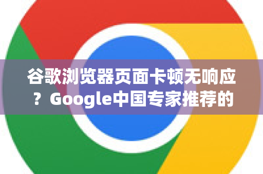 谷歌浏览器页面卡顿无响应？Google中国专家推荐的修复全攻略-第1张图片-Google中文下载 - 轻松获取安全快速的浏览器体验