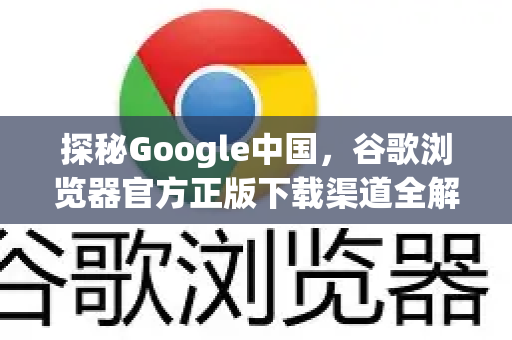 探秘Google中国，谷歌浏览器官方正版下载渠道全解析-第1张图片-Google中文下载 - 轻松获取安全快速的浏览器体验