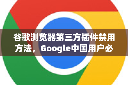 谷歌浏览器第三方插件禁用方法，Google中国用户必读的安全指南-第1张图片-Google中文下载 - 轻松获取安全快速的浏览器体验