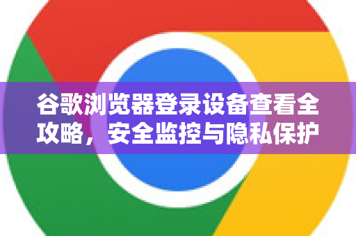 谷歌浏览器登录设备查看全攻略，安全监控与隐私保护指南-第1张图片-Google中文下载 - 轻松获取安全快速的浏览器体验