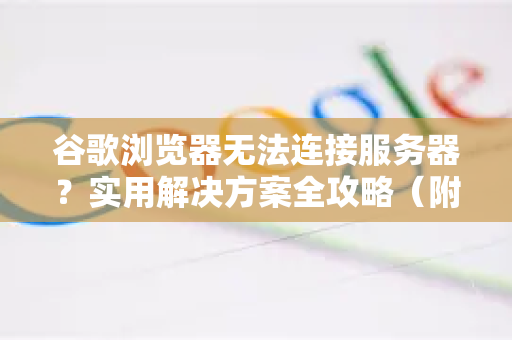 谷歌浏览器无法连接服务器？实用解决方案全攻略（附谷歌浏览器下载指南）