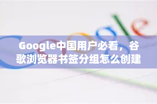 Google中国用户必看，谷歌浏览器书签分组怎么创建？超详细教程（2025最新版）