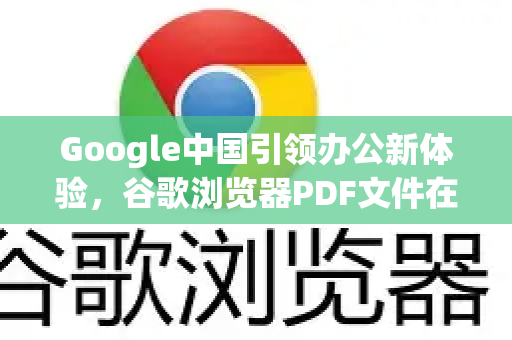 Google中国引领办公新体验，谷歌浏览器PDF文件在线编辑实战指南