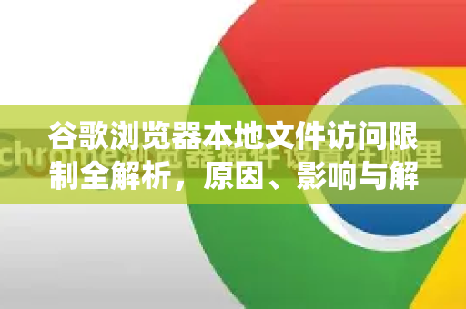 谷歌浏览器本地文件访问限制全解析，原因、影响与解决方案（Google中国视角）