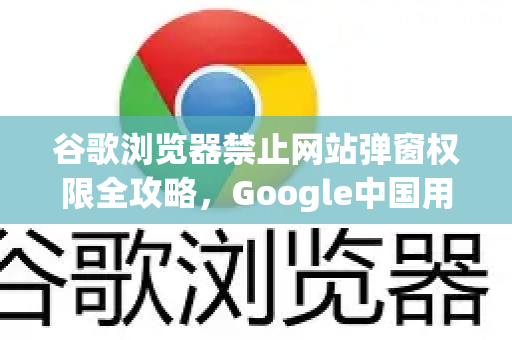 谷歌浏览器禁止网站弹窗权限全攻略，Google中国用户必读-第1张图片-Google中文下载 - 轻松获取安全快速的浏览器体验