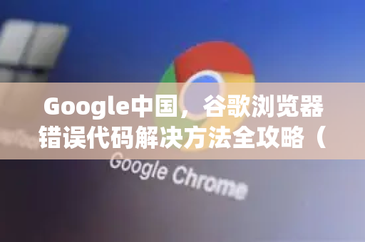 Google中国，谷歌浏览器错误代码解决方法全攻略（附下载指南）-第1张图片-Google中文下载 - 轻松获取安全快速的浏览器体验