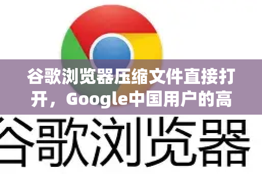谷歌浏览器压缩文件直接打开，Google中国用户的高效办公技巧