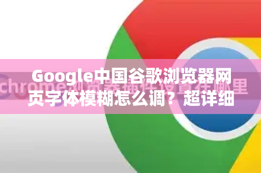 Google中国谷歌浏览器网页字体模糊怎么调？超详细教程（附问答）