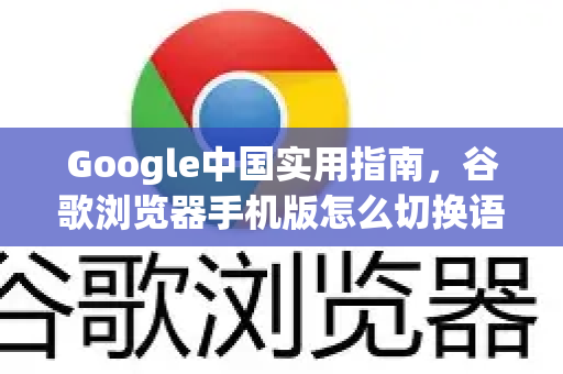 Google中国实用指南，谷歌浏览器手机版怎么切换语言？详细步骤与常见问题解答