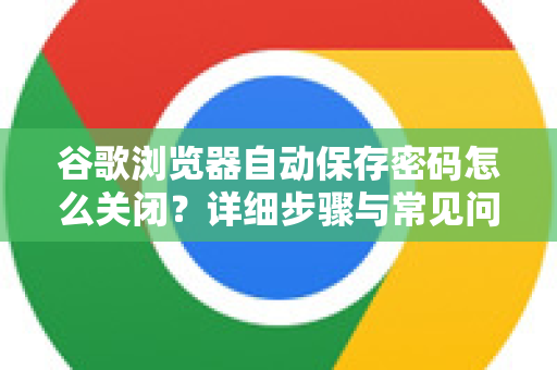 谷歌浏览器自动保存密码怎么关闭？详细步骤与常见问题解答