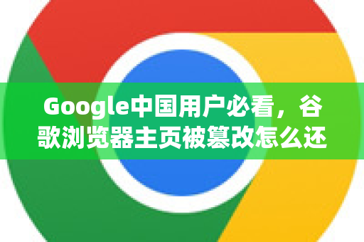 Google中国用户必看，谷歌浏览器主页被篡改怎么还原？完整解决指南