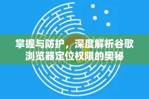 掌握与防护，深度解析谷歌浏览器定位权限的奥秘