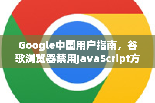 Google中国用户指南，谷歌浏览器禁用JavaScript方法详解