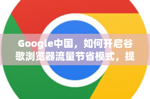 Google中国，如何开启谷歌浏览器流量节省模式，提升上网体验