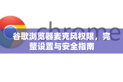 谷歌浏览器麦克风权限，完整设置与安全指南