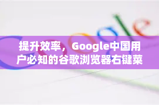 提升效率，Google中国用户必知的谷歌浏览器右键菜单自定义全攻略
