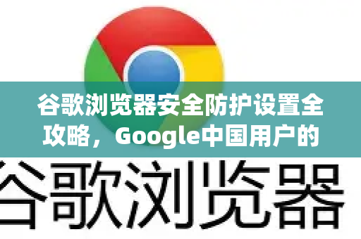 谷歌浏览器安全防护设置全攻略，Google中国用户的隐私与安全指南