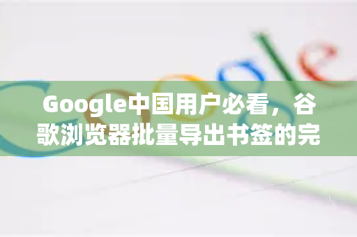 Google中国用户必看，谷歌浏览器批量导出书签的完整指南