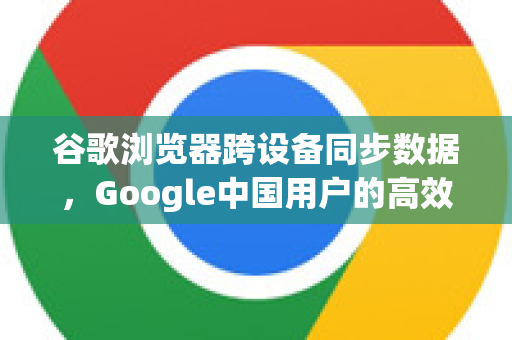 谷歌浏览器跨设备同步数据，Google中国用户的高效办公与生活指南