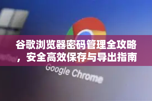 谷歌浏览器密码管理全攻略，安全高效保存与导出指南