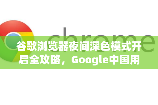 谷歌浏览器夜间深色模式开启全攻略，Google中国用户必备指南