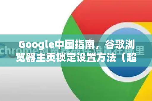 Google中国指南，谷歌浏览器主页锁定设置方法（超详细步骤+常见问题解答）