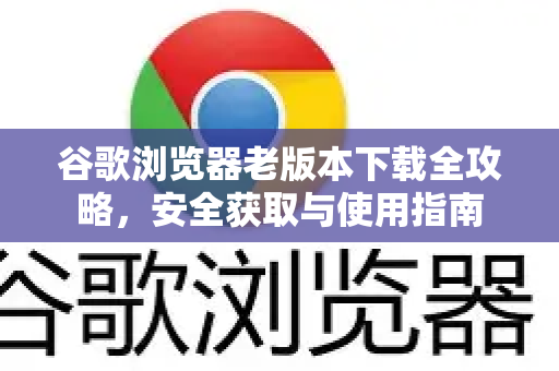 谷歌浏览器老版本下载全攻略，安全获取与使用指南-第1张图片-Google中文下载 - 轻松获取安全快速的浏览器体验