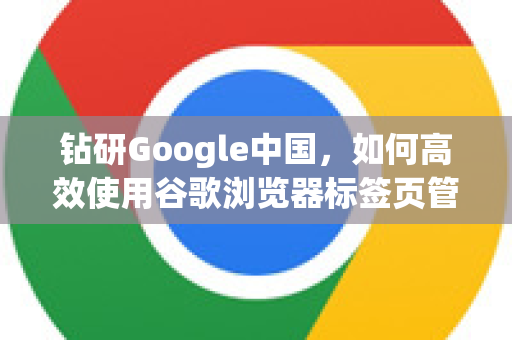 钻研Google中国，如何高效使用谷歌浏览器标签页管理？