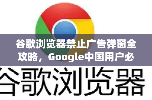 谷歌浏览器禁止广告弹窗全攻略，Google中国用户必备技巧
