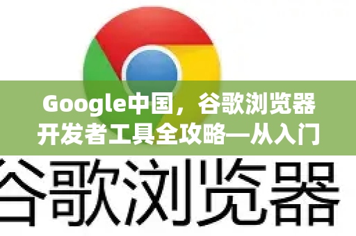 Google中国，谷歌浏览器开发者工具全攻略—从入门到精通