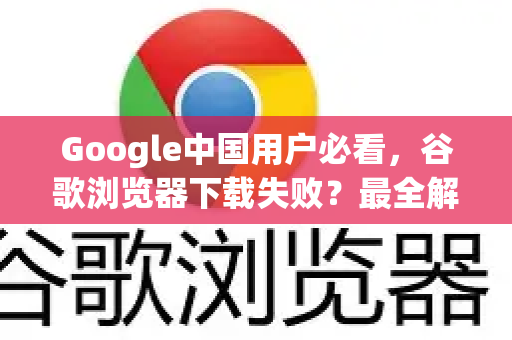 Google中国用户必看，谷歌浏览器下载失败？最全解决方法指南