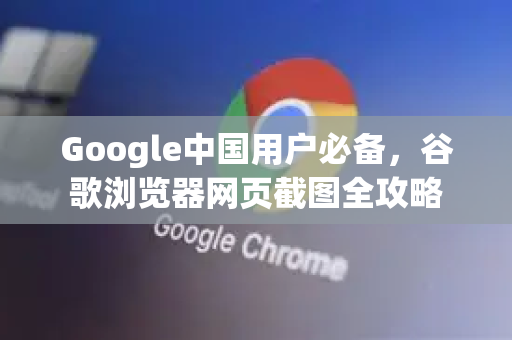 Google中国用户必备，谷歌浏览器网页截图全攻略