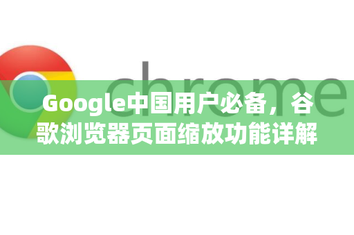 Google中国用户必备，谷歌浏览器页面缩放功能详解与技巧
