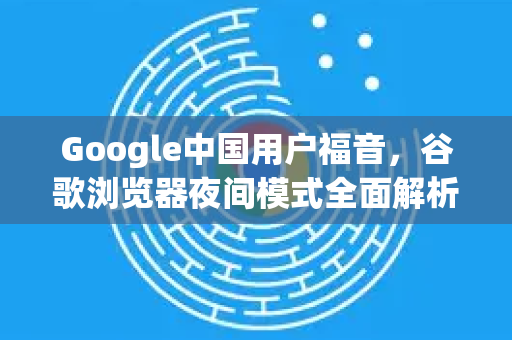 Google中国用户福音，谷歌浏览器夜间模式全面解析与设置指南