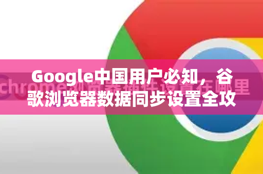 Google中国用户必知，谷歌浏览器数据同步设置全攻略