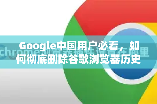 Google中国用户必看，如何彻底删除谷歌浏览器历史记录？