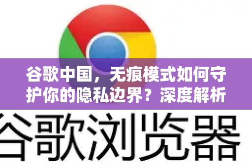 谷歌中国，无痕模式如何守护你的隐私边界？深度解析与实用指南