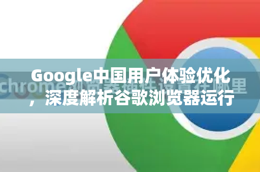 Google中国用户体验优化，深度解析谷歌浏览器运行卡顿的成因与解决策略
