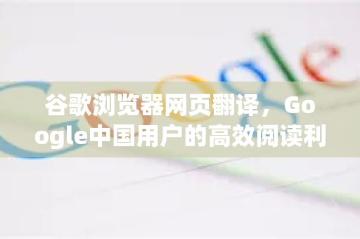 谷歌浏览器网页翻译，Google中国用户的高效阅读利器